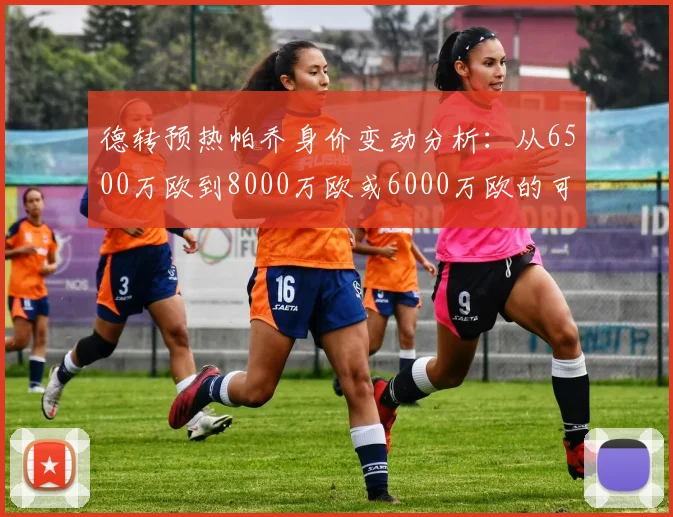德转预热帕乔身价变动分析：从6500万欧到8000万欧或6000万欧的可能性探讨