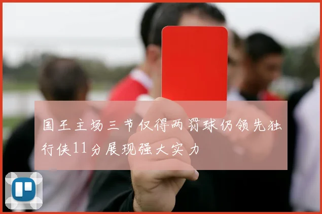 国王主场三节仅得两罚球仍领先独行侠11分展现强大实力