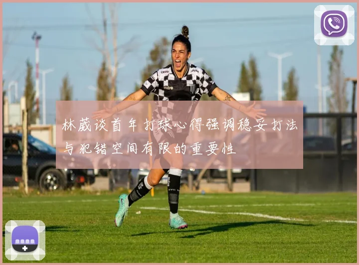林葳谈首年打球心得强调稳妥打法与犯错空间有限的重要性