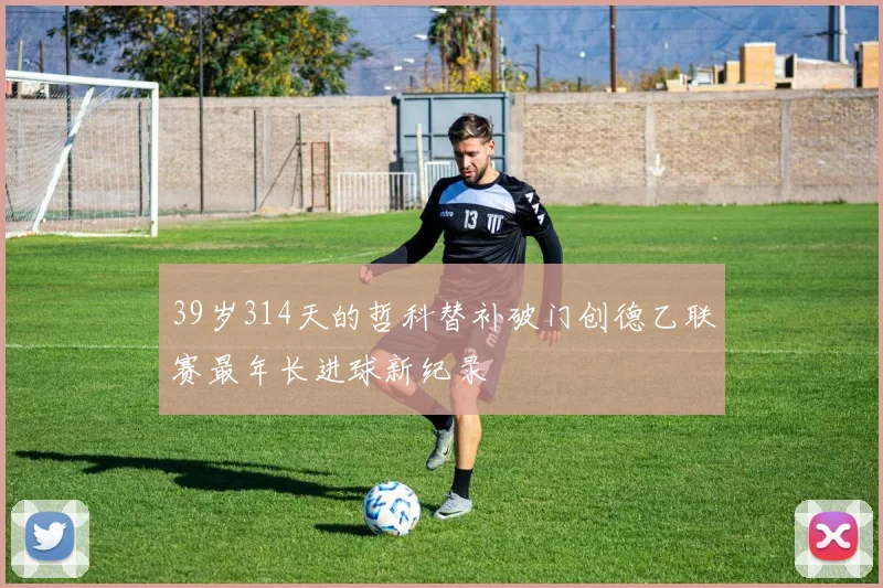 39岁314天的哲科替补破门创德乙联赛最年长进球新纪录