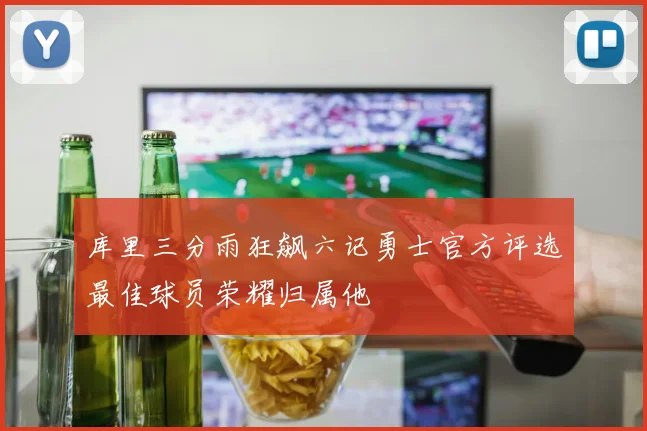 库里三分雨狂飙六记勇士官方评选最佳球员荣耀归属他