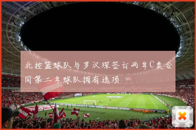 北控篮球队与罗汉琛签订两年C类合同第二年球队拥有选项