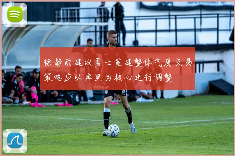 徐静雨建议勇士重建整体气质交易策略应以库里为核心进行调整