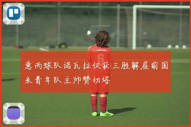 意丙球队诺瓦拉仅获三胜解雇前国米青年队主帅赞切塔