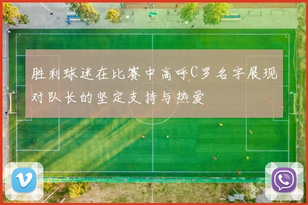 胜利球迷在比赛中高呼C罗名字展现对队长的坚定支持与热爱