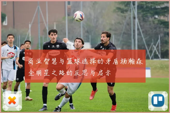 商业智慧与篮球选择的矛盾杨瀚森全明星之路的反思与启示