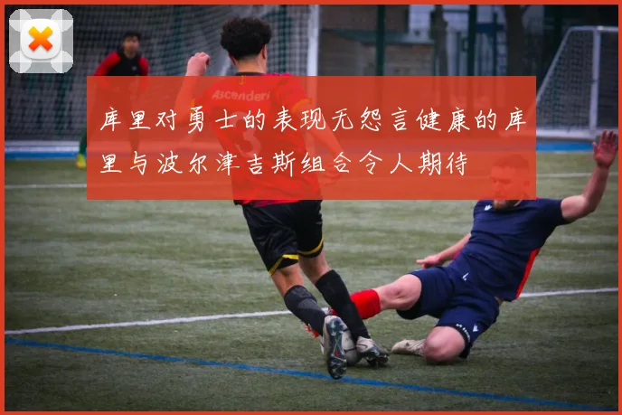 库里对勇士的表现无怨言健康的库里与波尔津吉斯组合令人期待