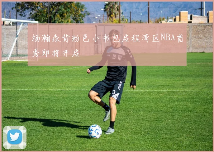 杨瀚森背粉色小书包启程湾区NBA首秀即将开启