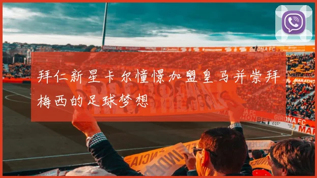 拜仁新星卡尔憧憬加盟皇马并崇拜梅西的足球梦想