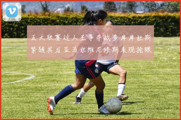 五大联赛过人王争夺战多库库杜斯紧随其后亚马尔维尼修斯表现抢眼
