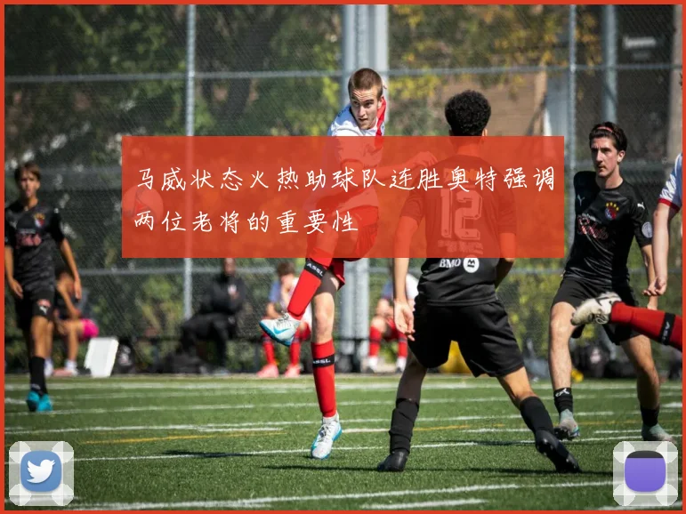 马威状态火热助球队连胜奥特强调两位老将的重要性