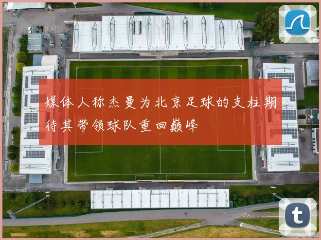媒体人称杰曼为北京足球的支柱期待其带领球队重回巅峰