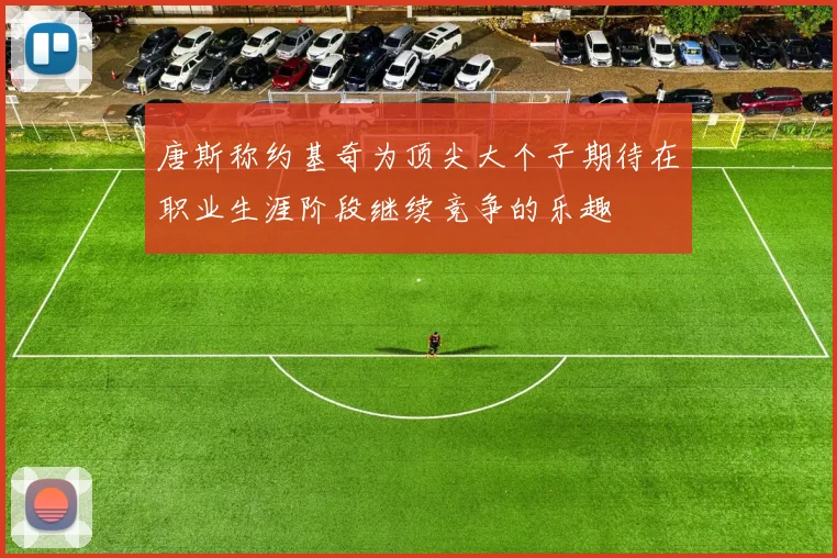 唐斯称约基奇为顶尖大个子期待在职业生涯阶段继续竞争的乐趣