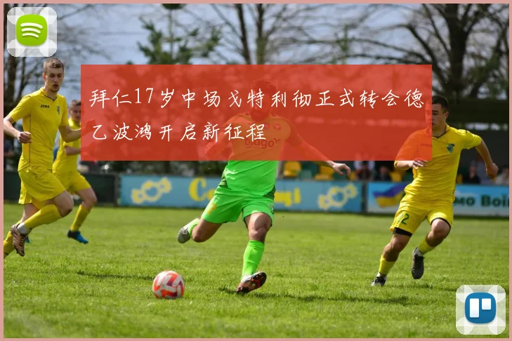 拜仁17岁中场戈特利彻正式转会德乙波鸿开启新征程