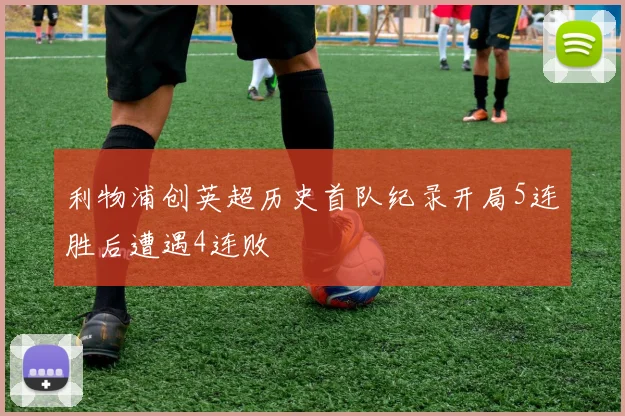 利物浦创英超历史首队纪录开局5连胜后遭遇4连败