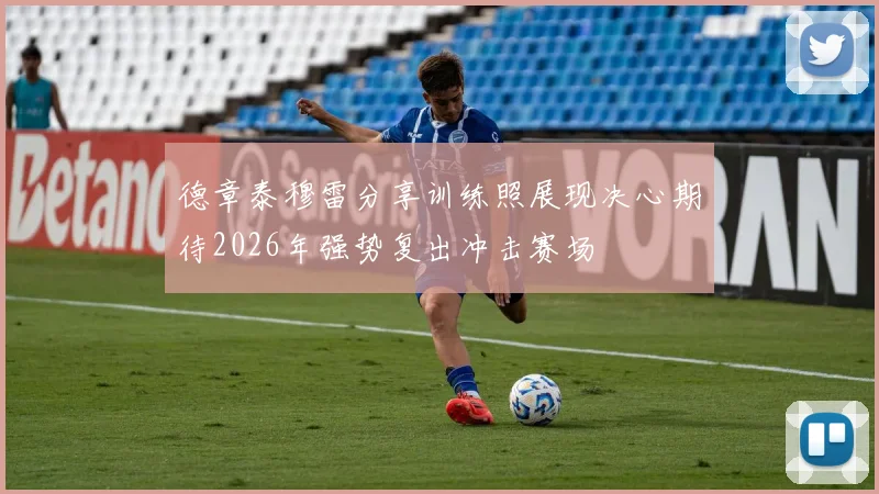 德章泰穆雷分享训练照展现决心期待2026年强势复出冲击赛场