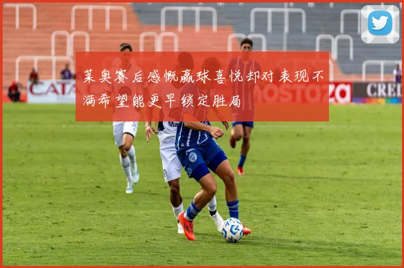 莱奥赛后感慨赢球喜悦却对表现不满希望能更早锁定胜局