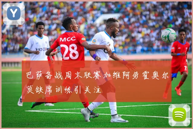 巴萨备战周末联赛加维阿劳霍奥尔莫缺席训练引关注