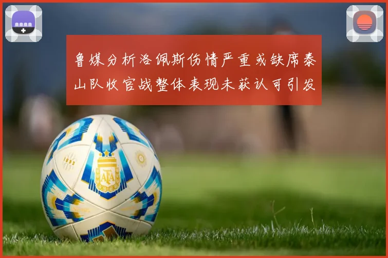 鲁媒分析洛佩斯伤情严重或缺席泰山队收官战整体表现未获认可引发关注