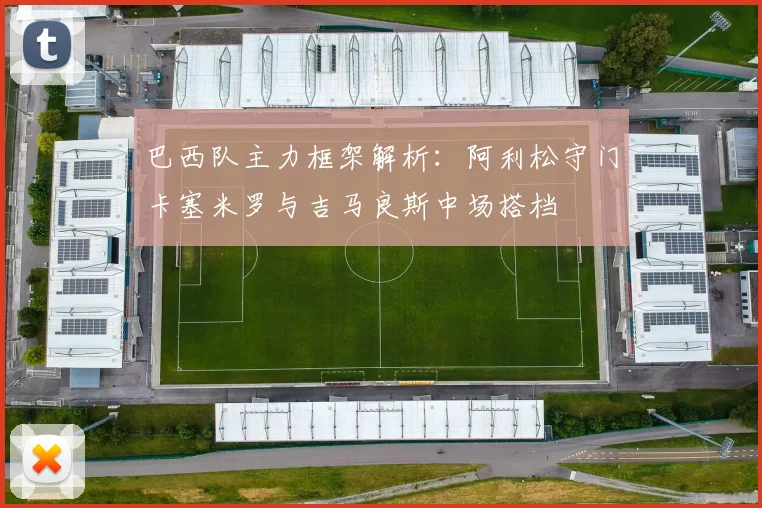 巴西队主力框架解析：阿利松守门卡塞米罗与吉马良斯中场搭档