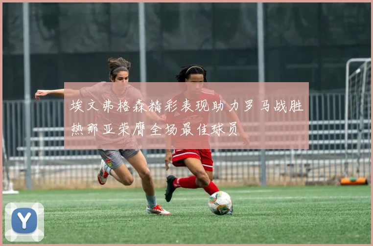 埃文弗格森精彩表现助力罗马战胜热那亚荣膺全场最佳球员