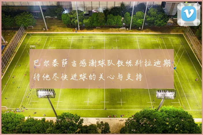 巴尔泰萨吉感谢球队教练科拉迪期待他尽快进球的关心与支持
