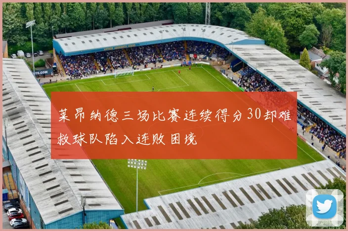 莱昂纳德三场比赛连续得分30却难救球队陷入连败困境