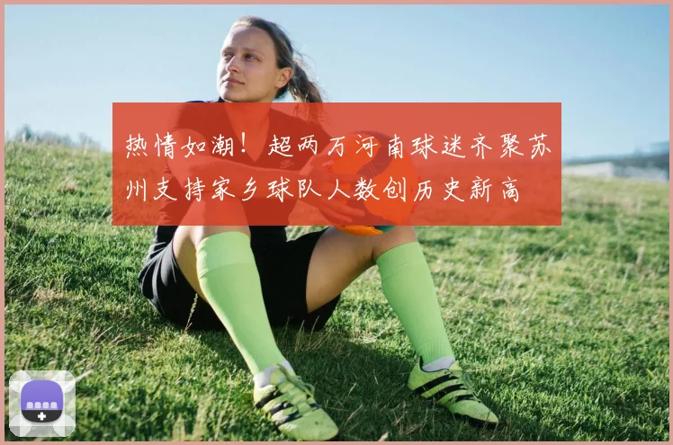热情如潮！超两万河南球迷齐聚苏州支持家乡球队人数创历史新高