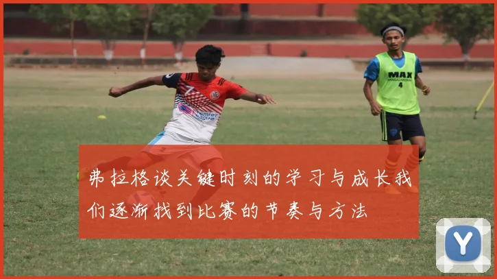 弗拉格谈关键时刻的学习与成长我们逐渐找到比赛的节奏与方法