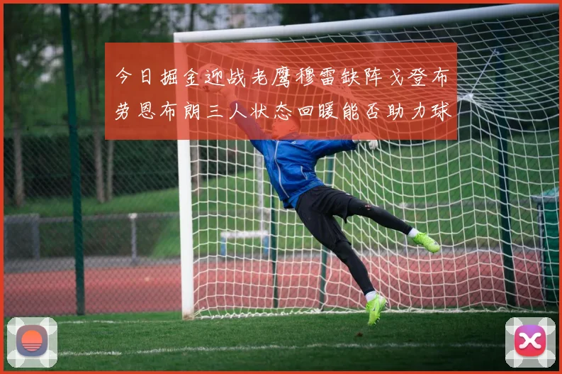 今日掘金迎战老鹰穆雷缺阵戈登布劳恩布朗三人状态回暖能否助力球队取胜