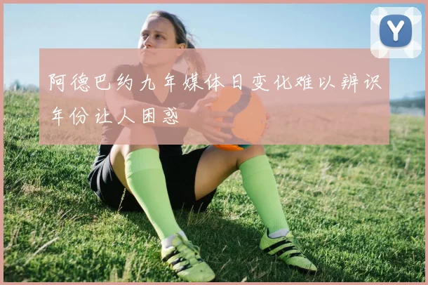 阿德巴约九年媒体日变化难以辨识年份让人困惑