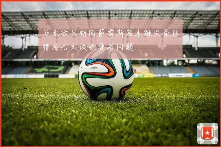 马竞欲买断冈萨雷斯若未触发条款将与尤文谈判费用问题
