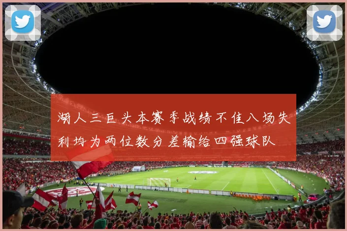 湖人三巨头本赛季战绩不佳八场失利均为两位数分差输给四强球队