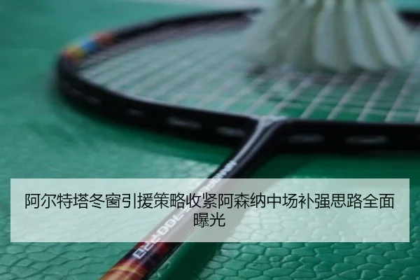 阿尔特塔冬窗引援策略收紧阿森纳中场补强思路全面曝光 | hth